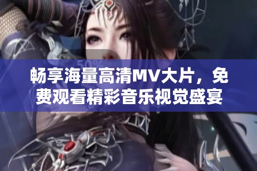 畅享海量高清MV大片，免费观看精彩音乐视觉盛宴