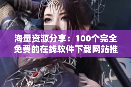 海量资源分享：100个完全免费的在线软件下载网站推荐
