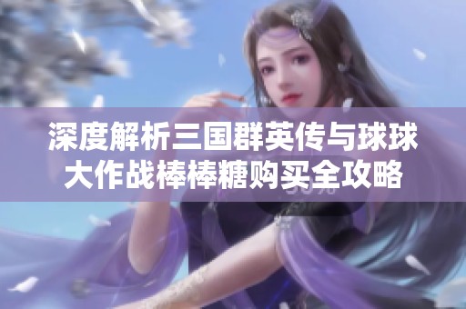 深度解析三国群英传与球球大作战棒棒糖购买全攻略