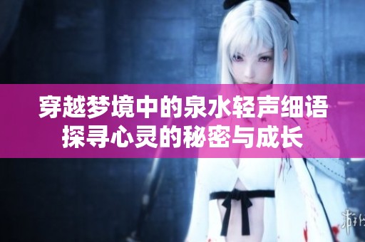 穿越梦境中的泉水轻声细语探寻心灵的秘密与成长