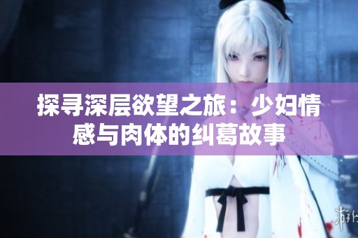 探寻深层欲望之旅：少妇情感与肉体的纠葛故事