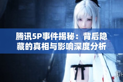 腾讯5P事件揭秘：背后隐藏的真相与影响深度分析