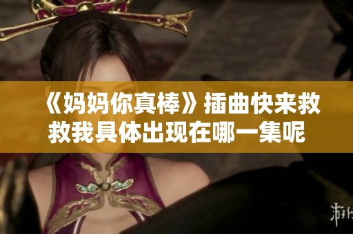 《妈妈你真棒》插曲快来救救我具体出现在哪一集呢