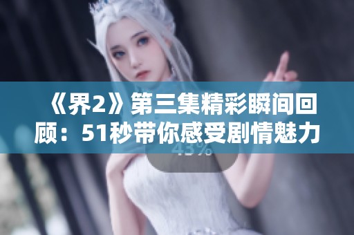 《界2》第三集精彩瞬间回顾：51秒带你感受剧情魅力