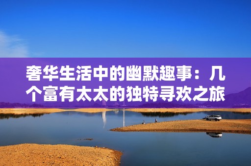 奢华生活中的幽默趣事：几个富有太太的独特寻欢之旅