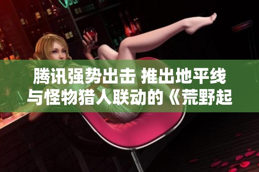 腾讯强势出击 推出地平线与怪物猎人联动的《荒野起源》新消息公开