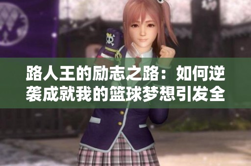 路人王的励志之路：如何逆袭成就我的篮球梦想引发全网共鸣