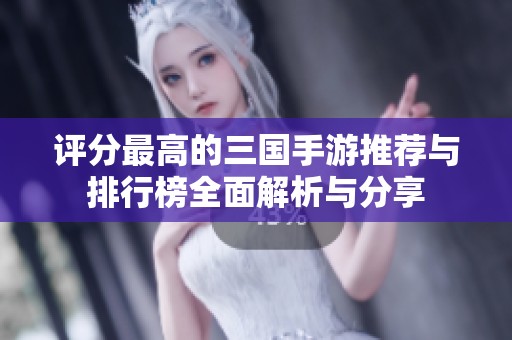 评分最高的三国手游推荐与排行榜全面解析与分享