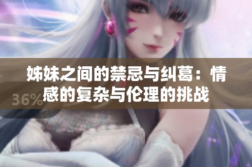 姊妹之间的禁忌与纠葛：情感的复杂与伦理的挑战