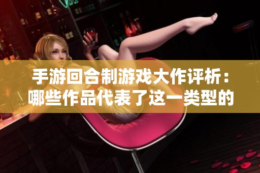 手游回合制游戏大作评析：哪些作品代表了这一类型的巅峰？
