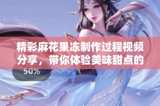 精彩麻花果冻制作过程视频分享，带你体验美味甜点的魅力