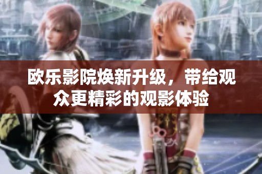 欧乐影院焕新升级，带给观众更精彩的观影体验