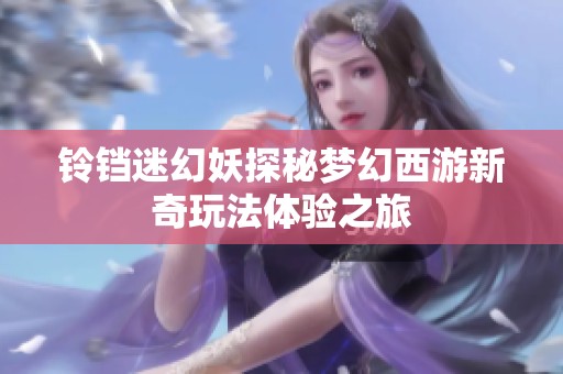 铃铛迷幻妖探秘梦幻西游新奇玩法体验之旅
