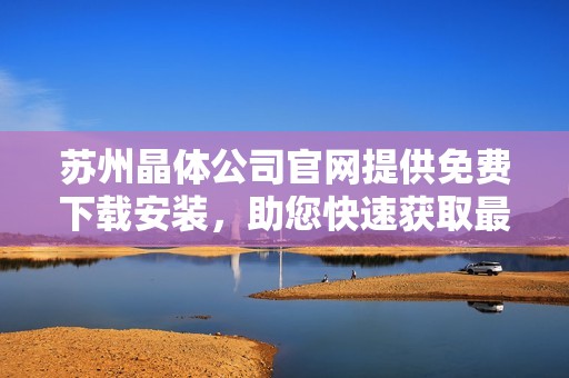 苏州晶体公司官网提供免费下载安装，助您快速获取最新软件版本