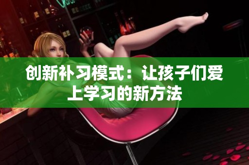 创新补习模式：让孩子们爱上学习的新方法