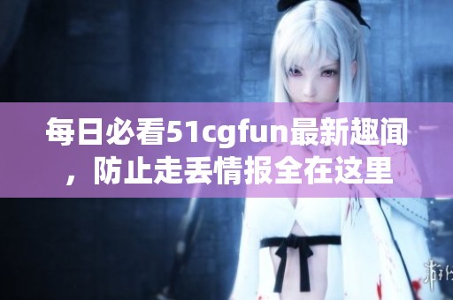 每日必看51cgfun最新趣闻，防止走丢情报全在这里