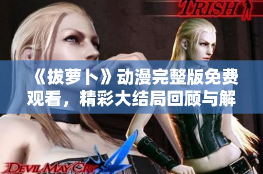 《拔萝卜》动漫完整版免费观看，精彩大结局回顾与解析！