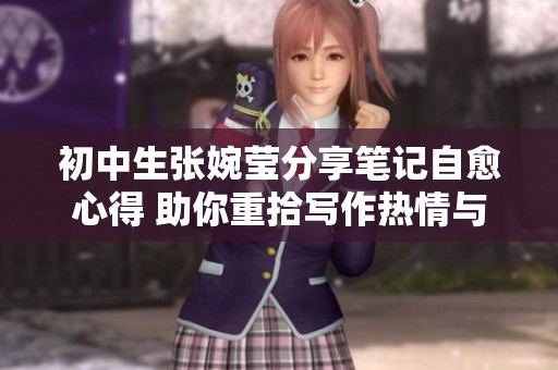 初中生张婉莹分享笔记自愈心得 助你重拾写作热情与快乐
