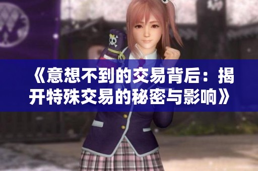 《意想不到的交易背后：揭开特殊交易的秘密与影响》