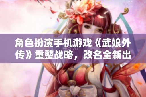 角色扮演手机游戏《武娘外传》重整战略，改名全新出发！