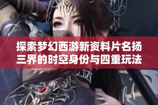 探索梦幻西游新资料片名扬三界的时空身份与四重玩法揭秘