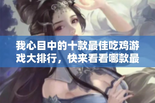 我心目中的十款最佳吃鸡游戏大排行，快来看看哪款最适合你！