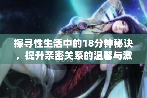 探寻性生活中的18分钟秘诀，提升亲密关系的温馨与激情