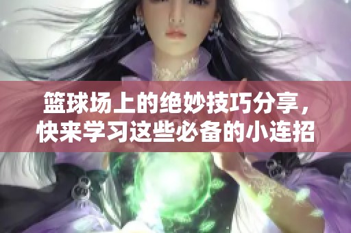 篮球场上的绝妙技巧分享，快来学习这些必备的小连招吧！