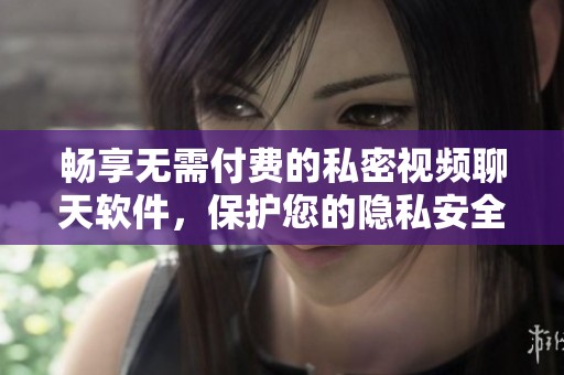 畅享无需付费的私密视频聊天软件，保护您的隐私安全