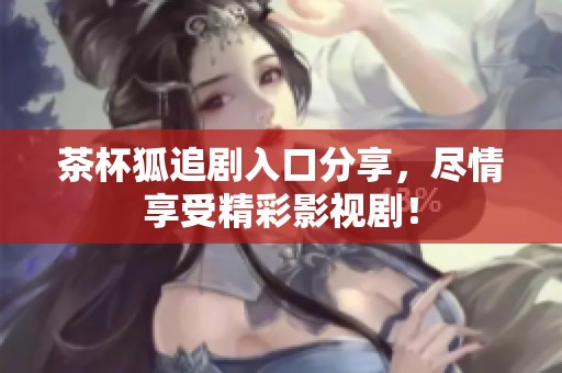 茶杯狐追剧入口分享，尽情享受精彩影视剧！