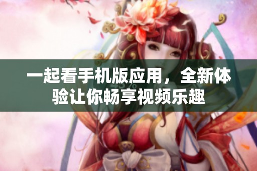 一起看手机版应用，全新体验让你畅享视频乐趣