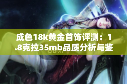 成色18k黄金首饰评测：1.8克拉35mb品质分析与鉴别方法