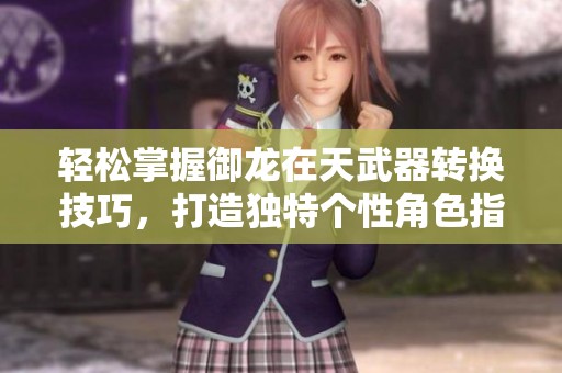轻松掌握御龙在天武器转换技巧，打造独特个性角色指南