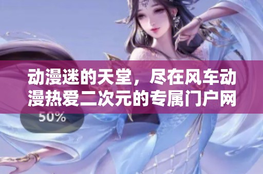 动漫迷的天堂，尽在风车动漫热爱二次元的专属门户网站