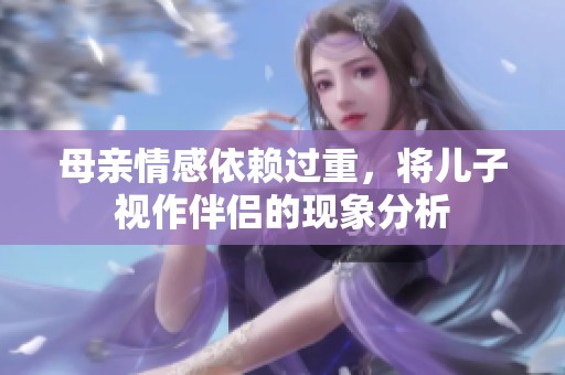 母亲情感依赖过重，将儿子视作伴侣的现象分析