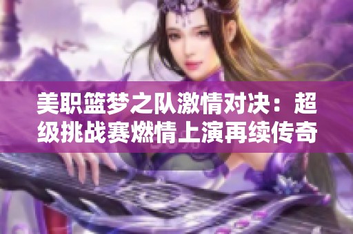 美职篮梦之队激情对决：超级挑战赛燃情上演再续传奇