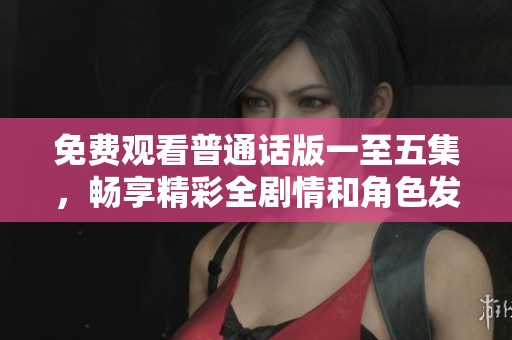 免费观看普通话版一至五集，畅享精彩全剧情和角色发展