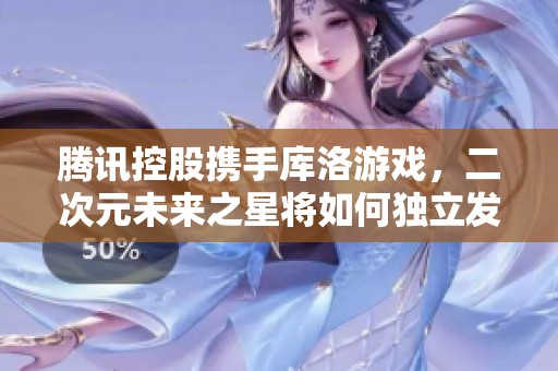腾讯控股携手库洛游戏，二次元未来之星将如何独立发展