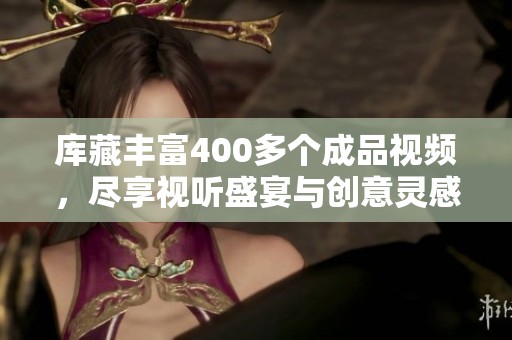库藏丰富400多个成品视频，尽享视听盛宴与创意灵感