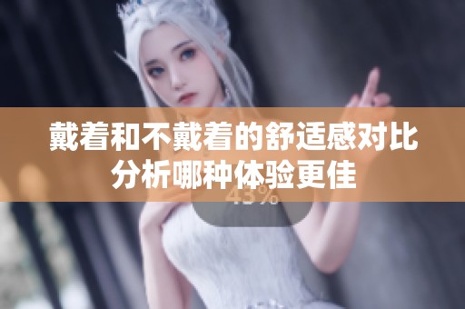 戴着和不戴着的舒适感对比分析哪种体验更佳