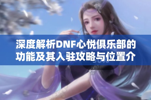 深度解析DNF心悦俱乐部的功能及其入驻攻略与位置介绍