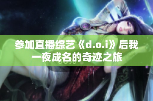 参加直播综艺《d.o.i》后我一夜成名的奇迹之旅