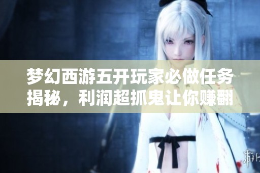 梦幻西游五开玩家必做任务揭秘，利润超抓鬼让你赚翻天！