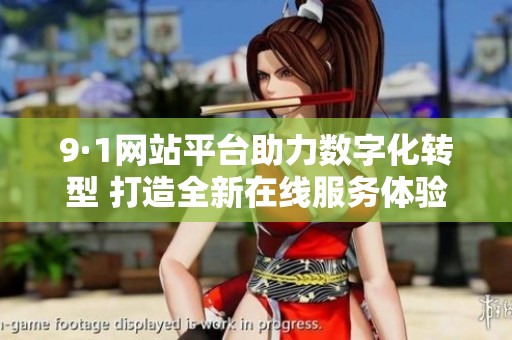 9·1网站平台助力数字化转型 打造全新在线服务体验