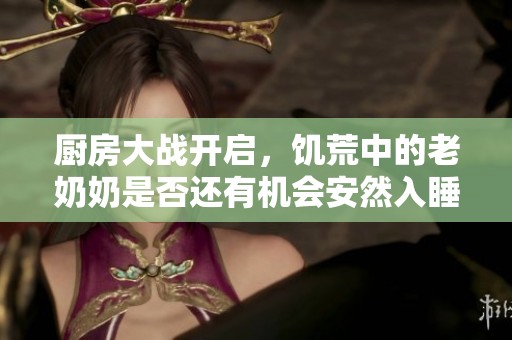 厨房大战开启，饥荒中的老奶奶是否还有机会安然入睡