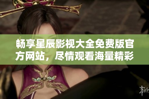 畅享星辰影视大全免费版官方网站，尽情观看海量精彩影视内容