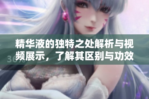 精华液的独特之处解析与视频展示，了解其区别与功效
