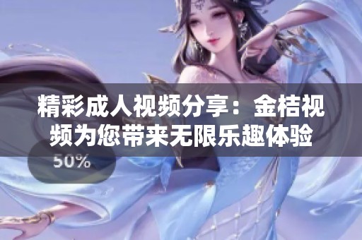 精彩成人视频分享：金桔视频为您带来无限乐趣体验
