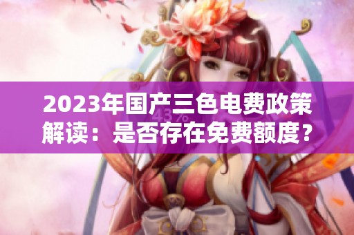 2023年国产三色电费政策解读：是否存在免费额度？