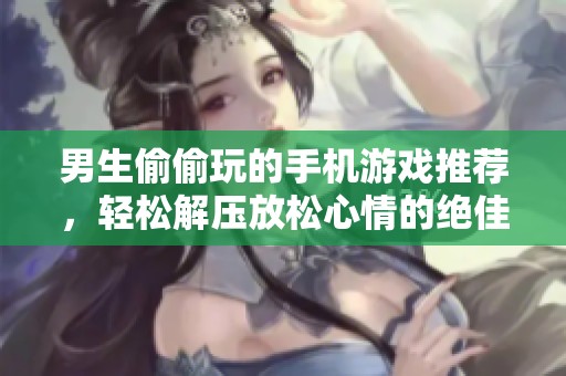 男生偷偷玩的手机游戏推荐，轻松解压放松心情的绝佳选择